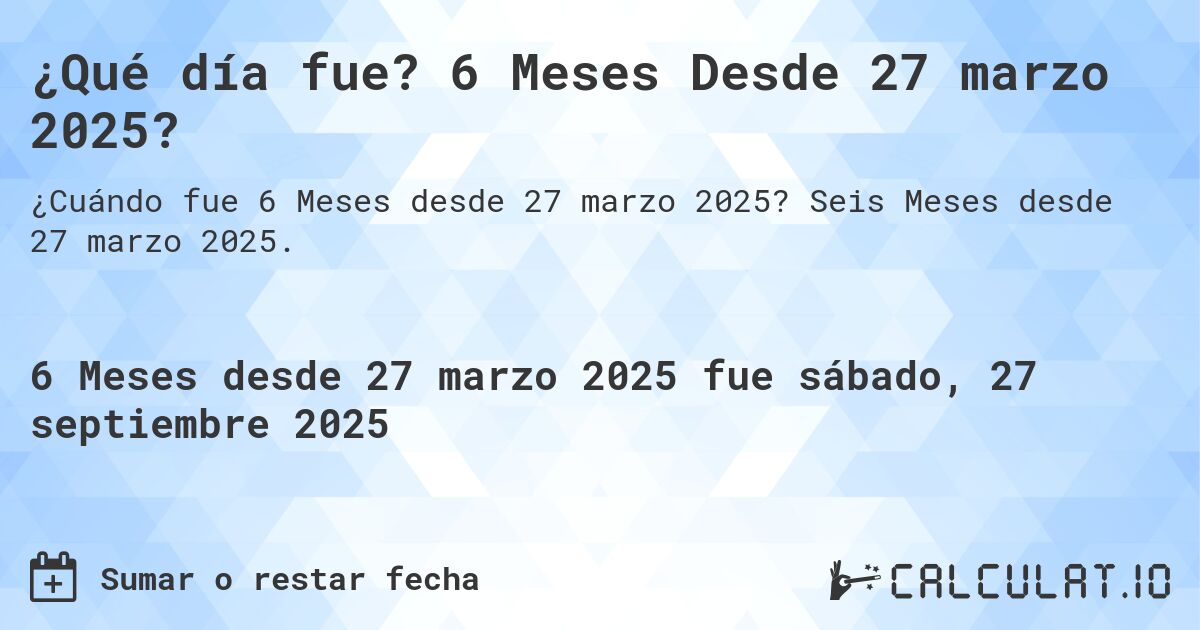 ¿Qué día fue? 6 Meses Desde 27 marzo 2025?. Seis Meses desde 27 marzo 2025.