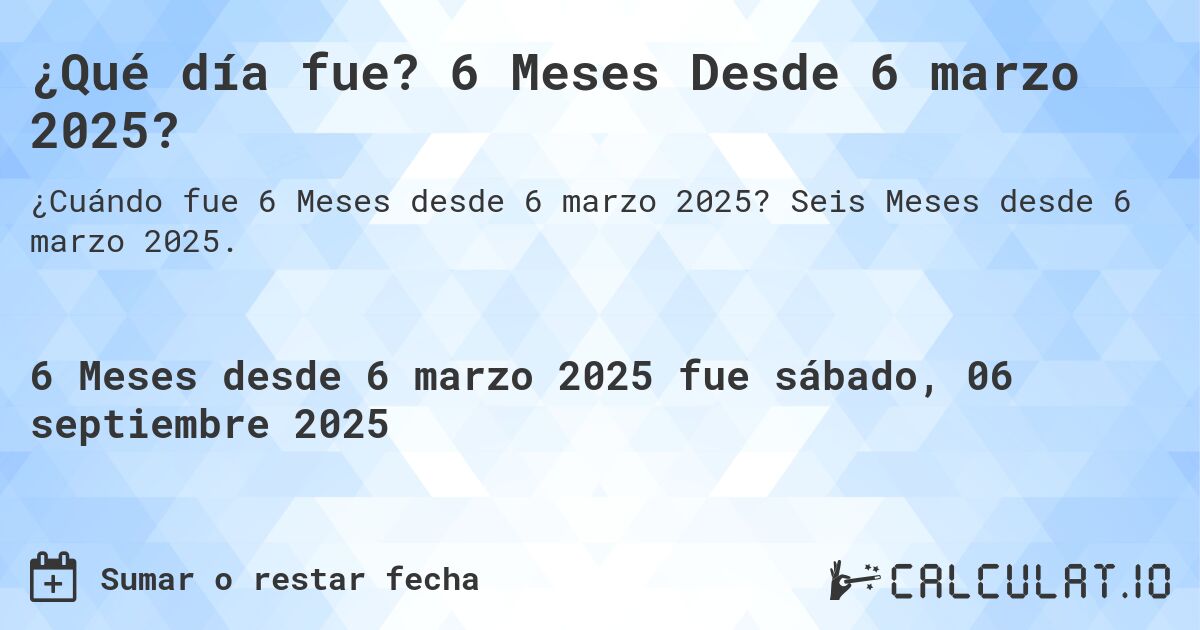 ¿Qué día fue? 6 Meses Desde 6 marzo 2025?. Seis Meses desde 6 marzo 2025.