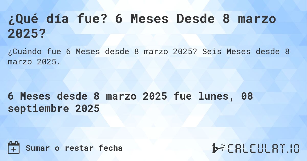 ¿Qué día fue? 6 Meses Desde 8 marzo 2025?. Seis Meses desde 8 marzo 2025.