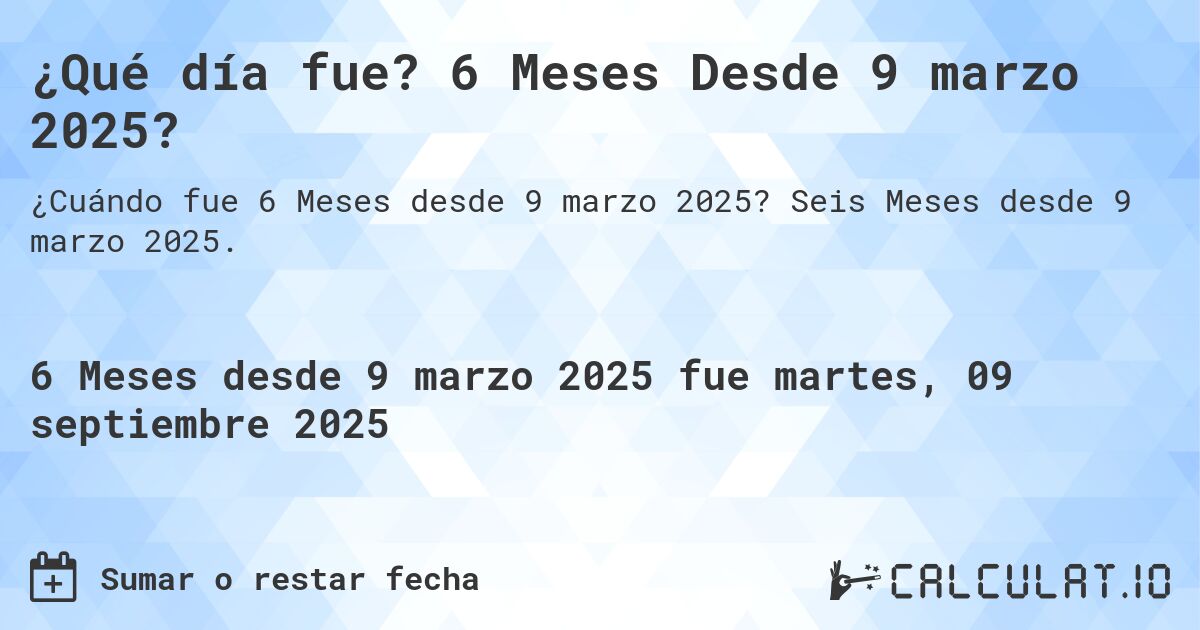¿Qué día fue? 6 Meses Desde 9 marzo 2025?. Seis Meses desde 9 marzo 2025.