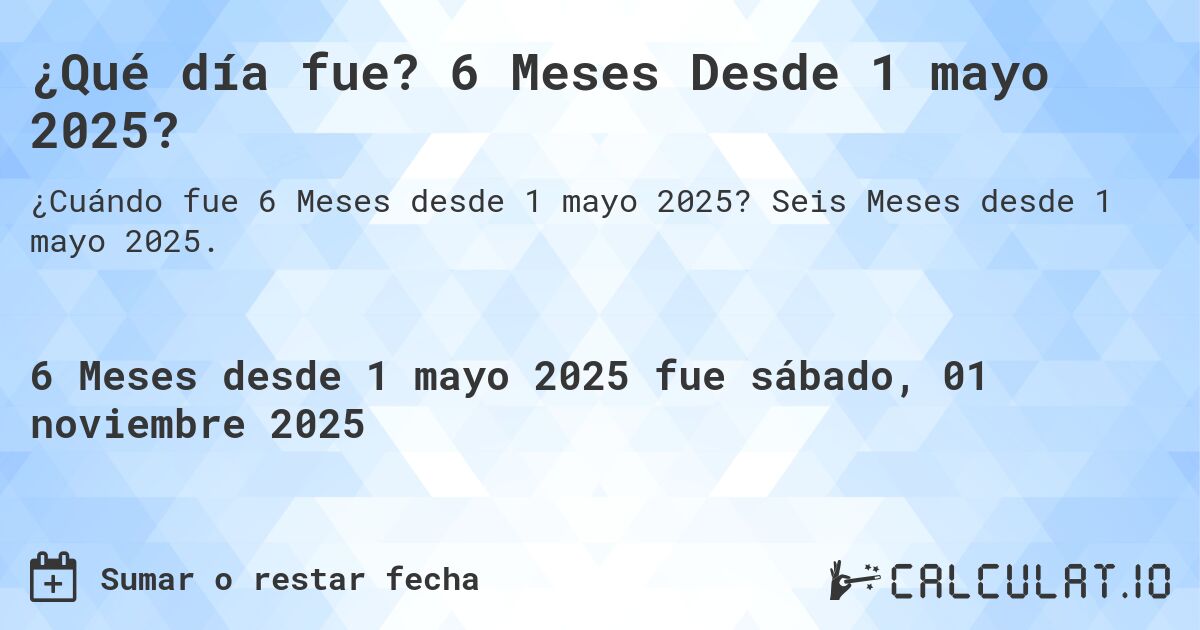 ¿Qué día fue? 6 Meses Desde 1 mayo 2025?. Seis Meses desde 1 mayo 2025.
