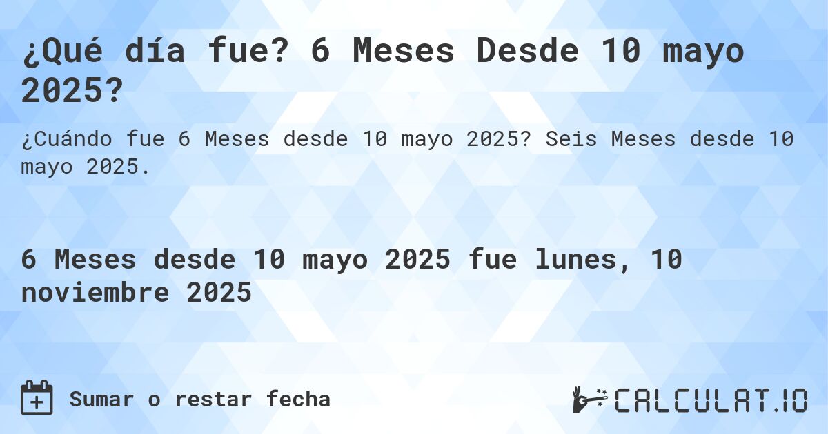 ¿Qué día fue? 6 Meses Desde 10 mayo 2025?. Seis Meses desde 10 mayo 2025.