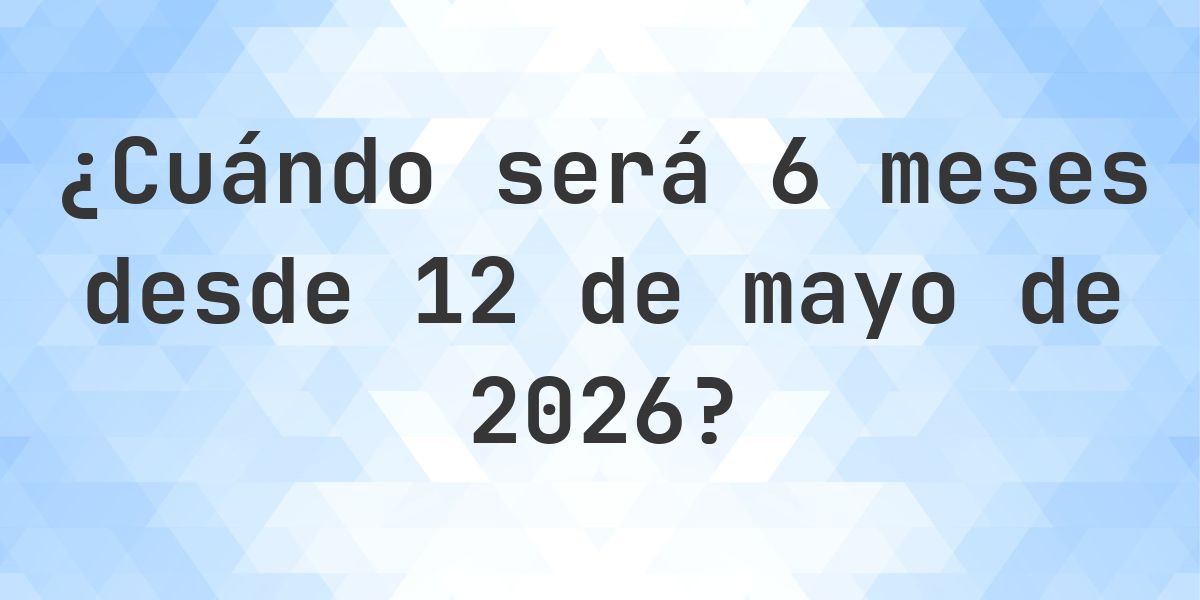¿Qué fecha será en 6 meses Desde 12 mayo 2026? - Calculatio
