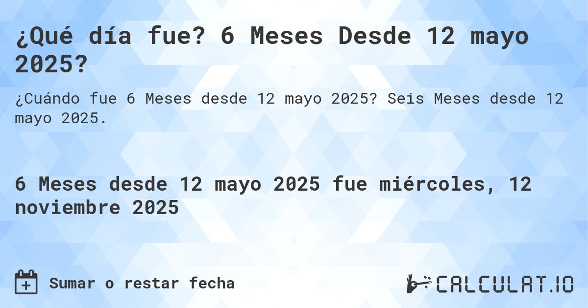 ¿Qué día fue? 6 Meses Desde 12 mayo 2025?. Seis Meses desde 12 mayo 2025.