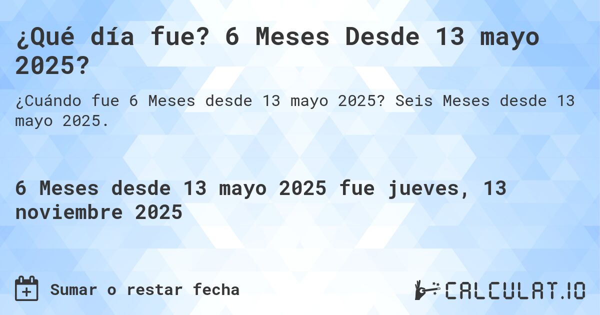 ¿Qué día fue? 6 Meses Desde 13 mayo 2025?. Seis Meses desde 13 mayo 2025.