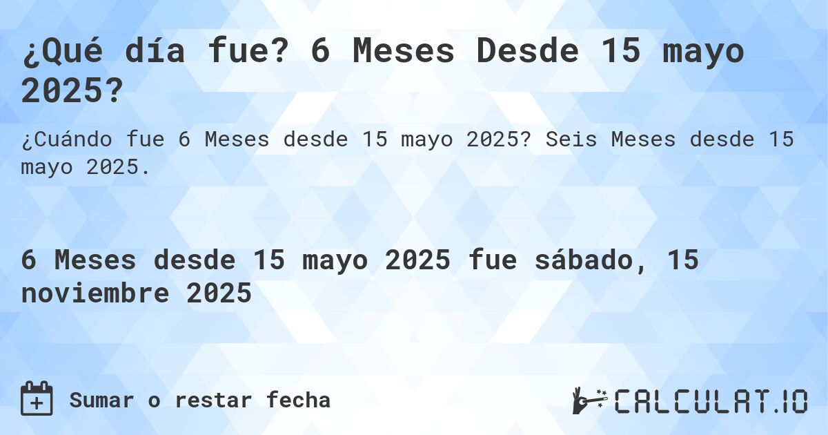 ¿Qué día fue? 6 Meses Desde 15 mayo 2025?. Seis Meses desde 15 mayo 2025.