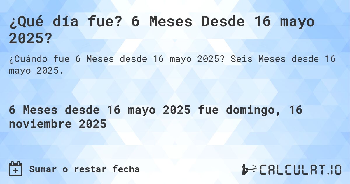 ¿Qué día fue? 6 Meses Desde 16 mayo 2025?. Seis Meses desde 16 mayo 2025.