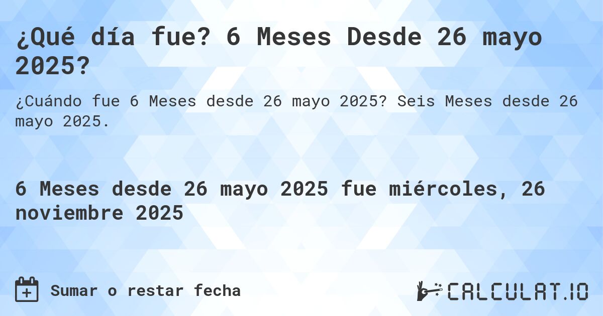 ¿Qué día fue? 6 Meses Desde 26 mayo 2025?. Seis Meses desde 26 mayo 2025.