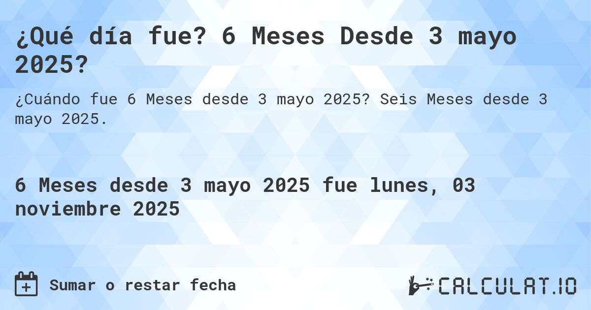 ¿Qué día fue? 6 Meses Desde 3 mayo 2025?. Seis Meses desde 3 mayo 2025.
