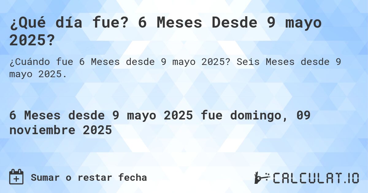 ¿Qué día fue? 6 Meses Desde 9 mayo 2025?. Seis Meses desde 9 mayo 2025.