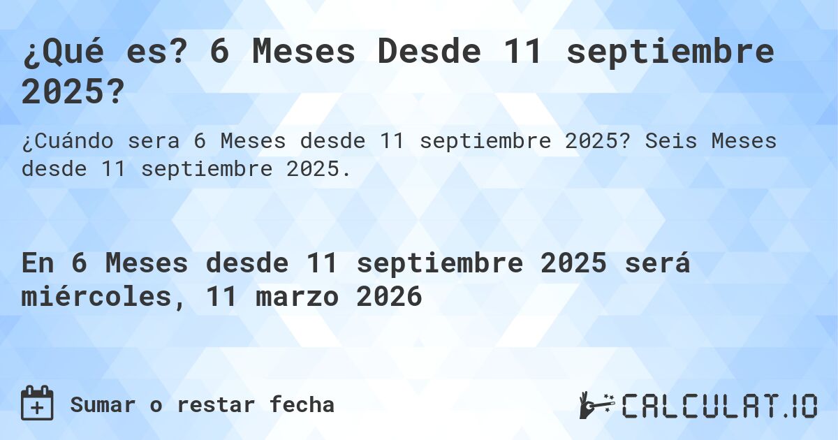 ¿Qué es? 6 Meses Desde 11 septiembre 2025?. Seis Meses desde 11 septiembre 2025.