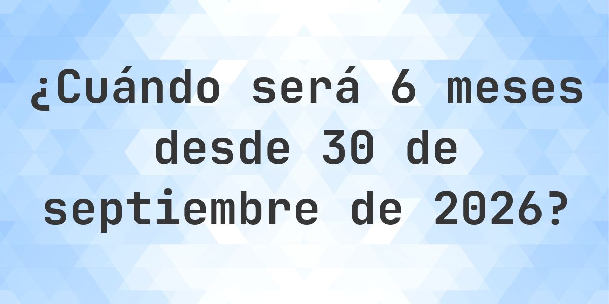 ¿Qué fecha será en 6 meses Desde 30 septiembre 2026? - Calculatio