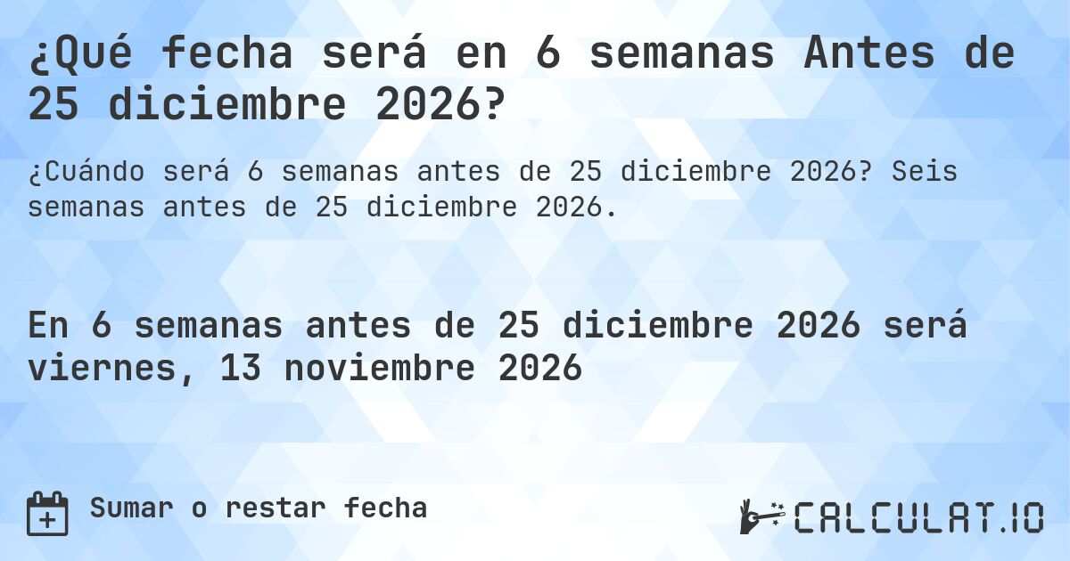 ¿Qué fecha será en 6 semanas Antes de 25 diciembre 2026?. Seis semanas antes de 25 diciembre 2026.
