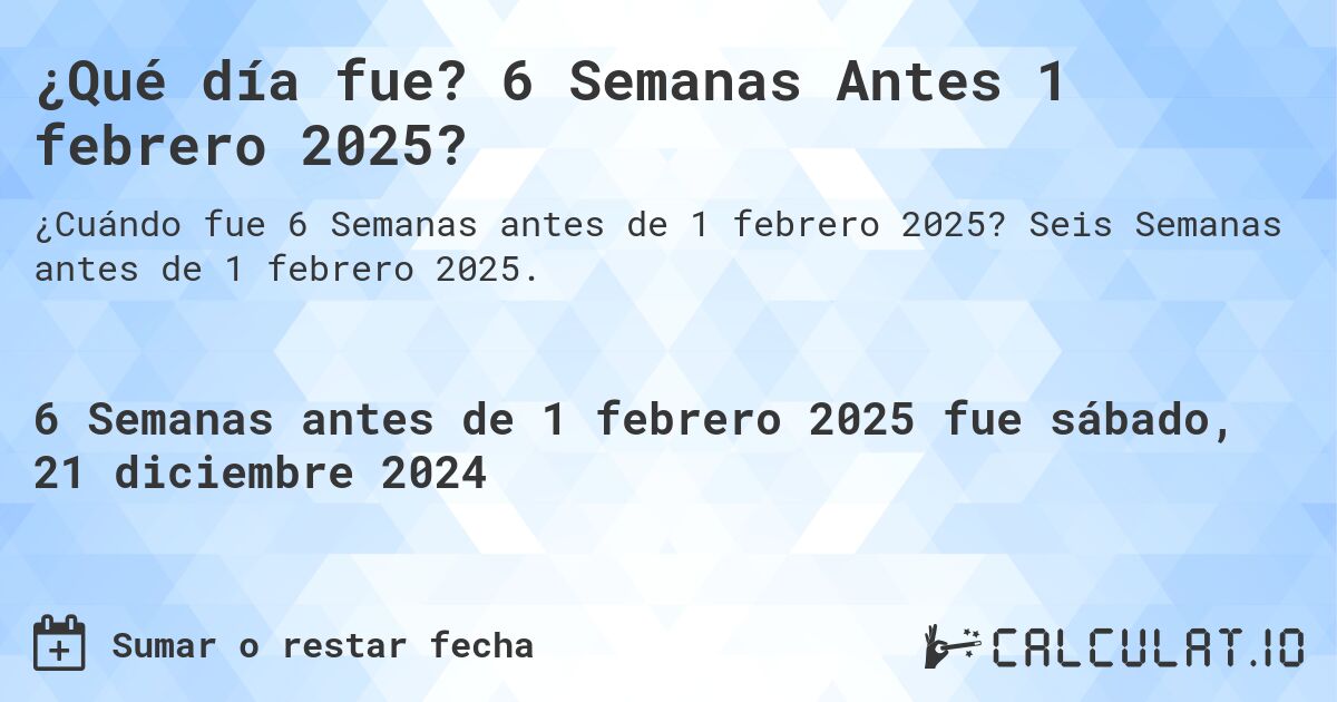 ¿Qué día fue? 6 Semanas Antes 1 febrero 2025?. Seis Semanas antes de 1 febrero 2025.