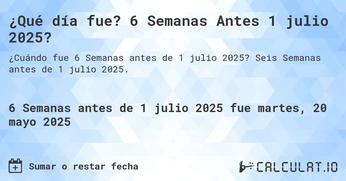 ¿Qué día fue? 6 Semanas Antes 1 julio 2025?. Seis Semanas antes de 1 julio 2025.