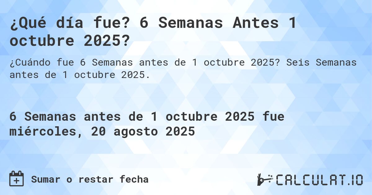 ¿Qué día fue? 6 Semanas Antes 1 octubre 2025?. Seis Semanas antes de 1 octubre 2025.