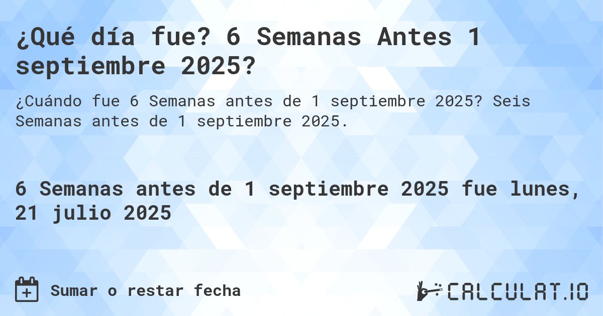 ¿Qué día fue? 6 Semanas Antes 1 septiembre 2025?. Seis Semanas antes de 1 septiembre 2025.
