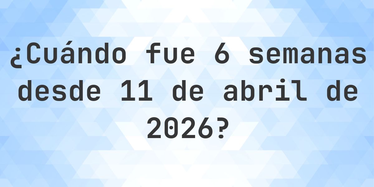 ¿Qué fecha era 6 semanas Desde 11 abril 2026? - Calculatio