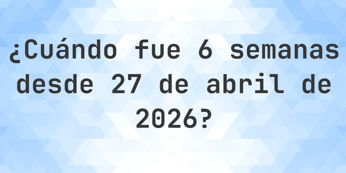 ¿Qué fecha era 6 semanas Desde 27 abril 2026? - Calculatio
