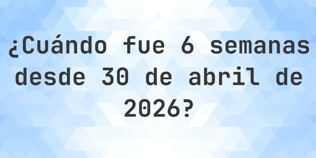 ¿Qué fecha era 6 semanas Desde 30 abril 2026? - Calculatio