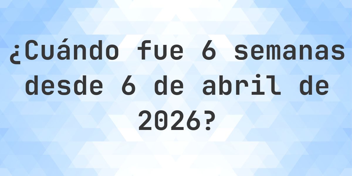 ¿Qué fecha era 6 semanas Desde 6 abril 2026? - Calculatio