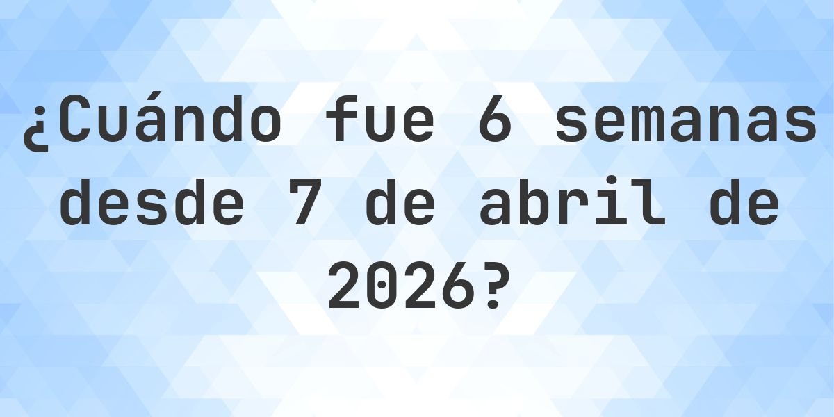 ¿Qué fecha era 6 semanas Desde 7 abril 2026? - Calculatio