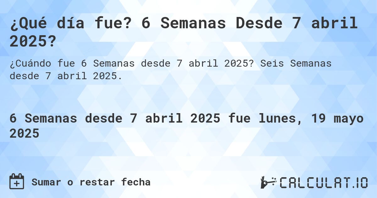 ¿Qué día fue? 6 Semanas Desde 7 abril 2025?. Seis Semanas desde 7 abril 2025.
