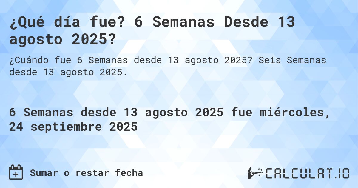 ¿Qué día fue? 6 Semanas Desde 13 agosto 2025?. Seis Semanas desde 13 agosto 2025.