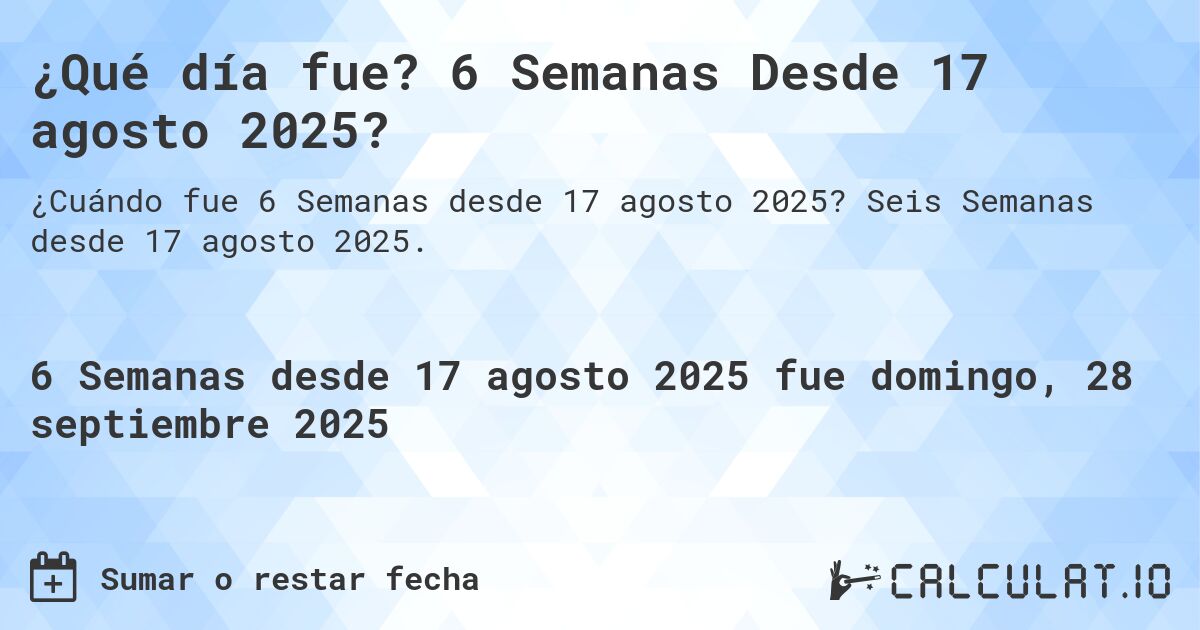 ¿Qué día fue? 6 Semanas Desde 17 agosto 2025?. Seis Semanas desde 17 agosto 2025.