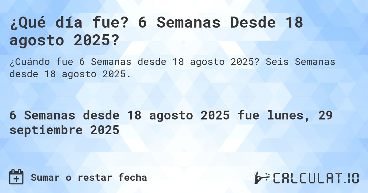 ¿Qué día fue? 6 Semanas Desde 18 agosto 2025?. Seis Semanas desde 18 agosto 2025.