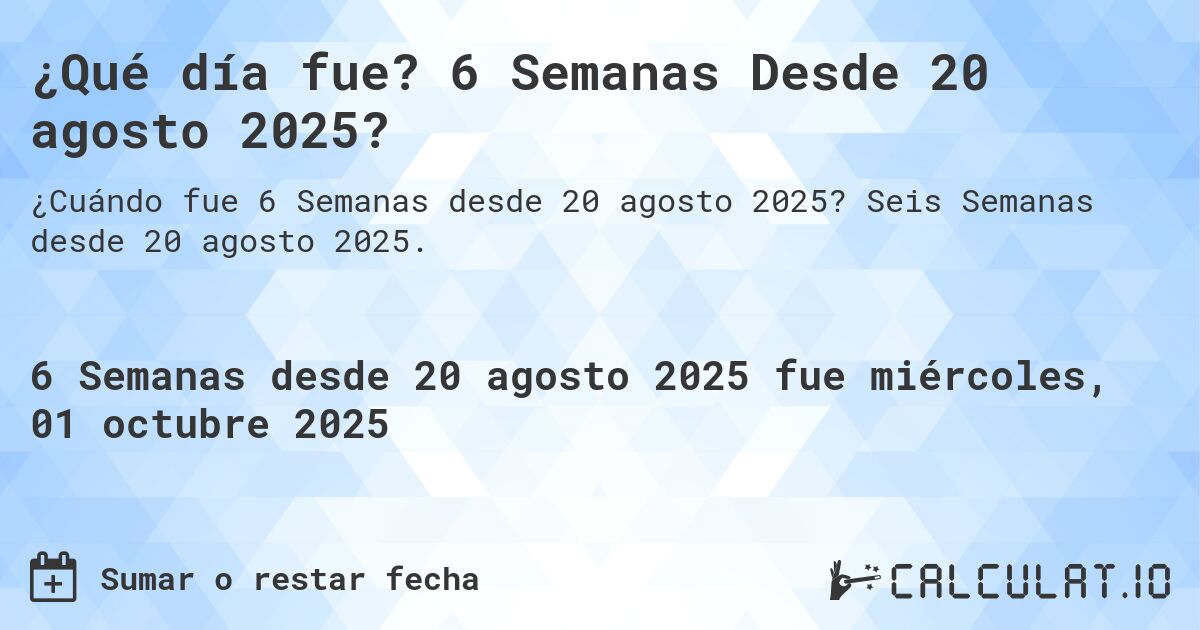¿Qué día fue? 6 Semanas Desde 20 agosto 2025?. Seis Semanas desde 20 agosto 2025.