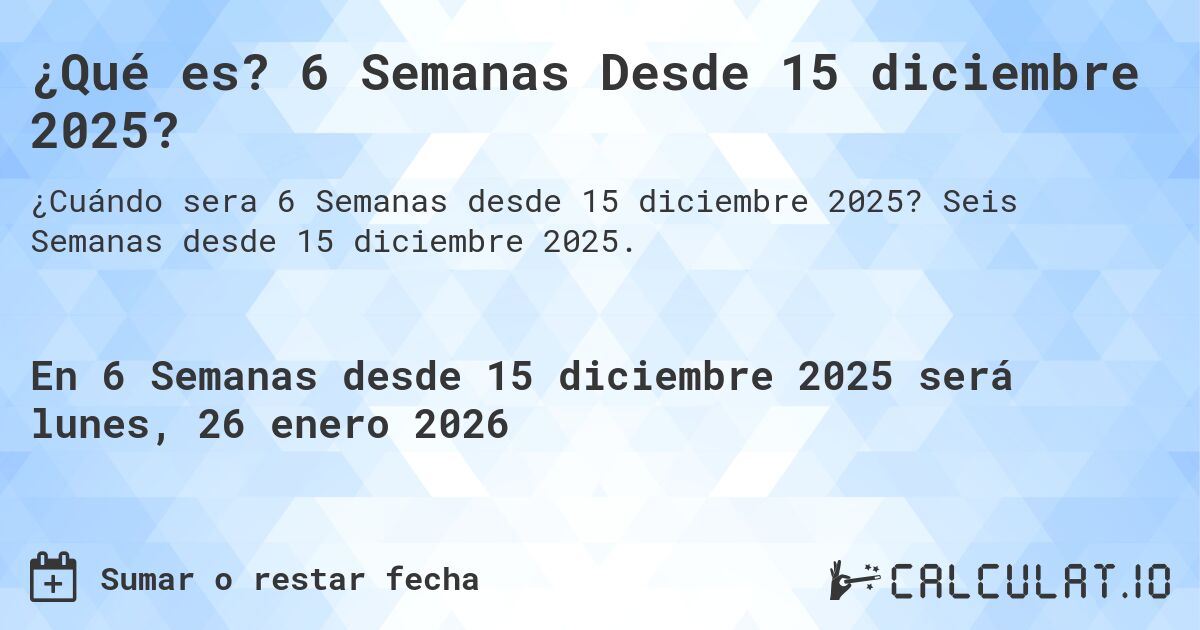 ¿Qué es? 6 Semanas Desde 15 diciembre 2025?. Seis Semanas desde 15 diciembre 2025.
