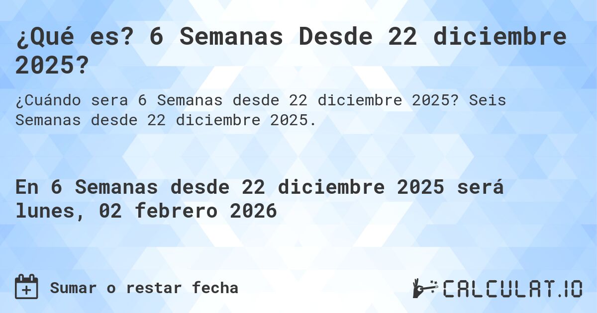 ¿Qué es? 6 Semanas Desde 22 diciembre 2025?. Seis Semanas desde 22 diciembre 2025.
