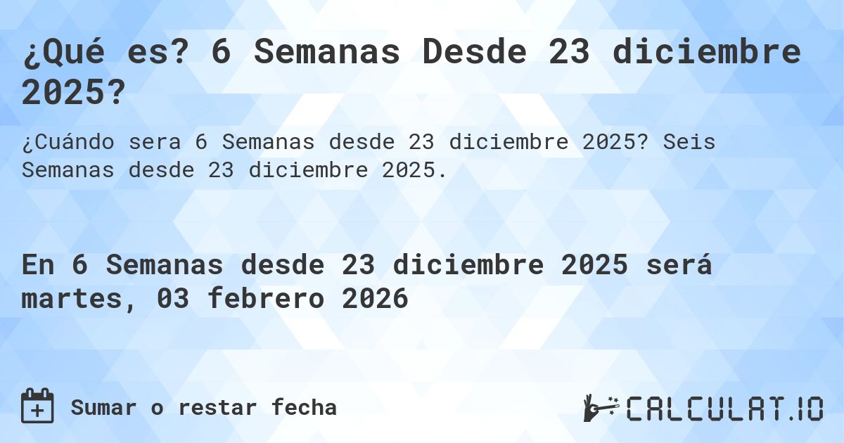 ¿Qué es? 6 Semanas Desde 23 diciembre 2025?. Seis Semanas desde 23 diciembre 2025.
