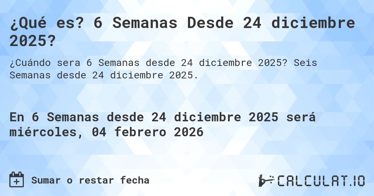 ¿Qué es? 6 Semanas Desde 24 diciembre 2025?. Seis Semanas desde 24 diciembre 2025.