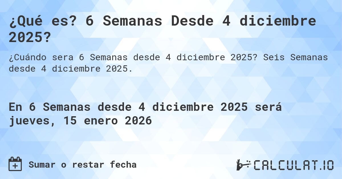 ¿Qué es? 6 Semanas Desde 4 diciembre 2025?. Seis Semanas desde 4 diciembre 2025.