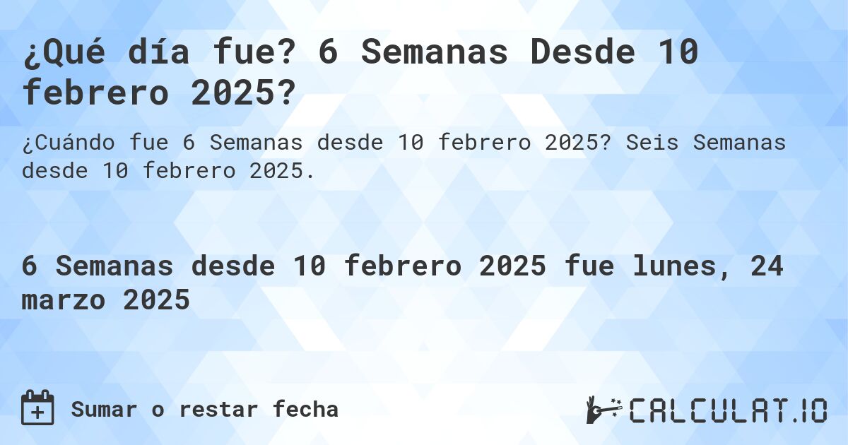 ¿Qué día fue? 6 Semanas Desde 10 febrero 2025?. Seis Semanas desde 10 febrero 2025.