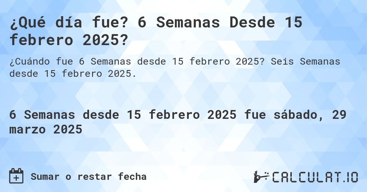 ¿Qué día fue? 6 Semanas Desde 15 febrero 2025?. Seis Semanas desde 15 febrero 2025.