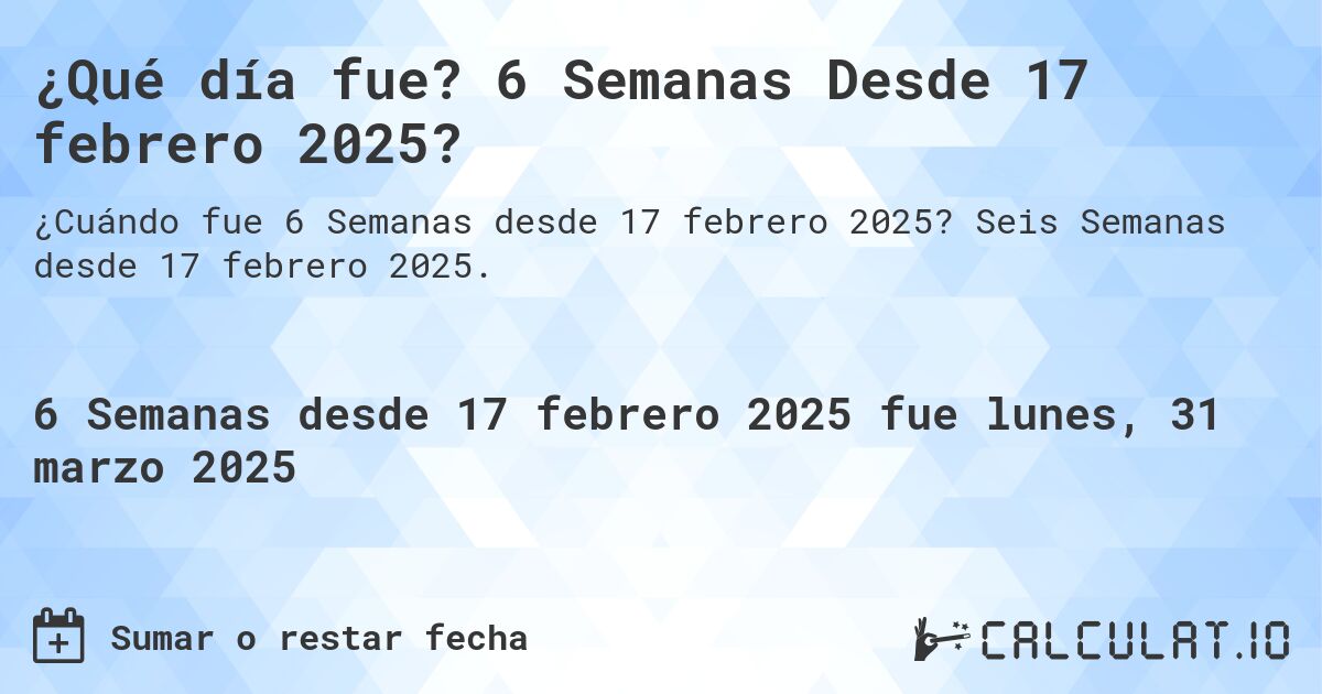 ¿Qué día fue? 6 Semanas Desde 17 febrero 2025?. Seis Semanas desde 17 febrero 2025.