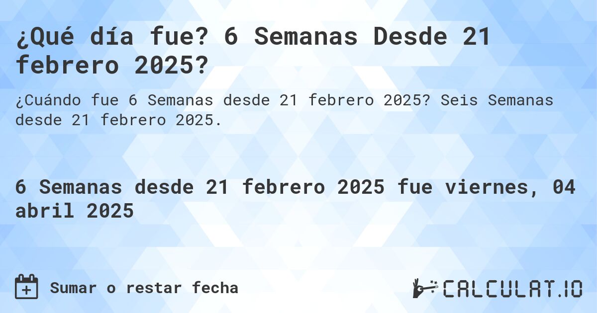 ¿Qué día fue? 6 Semanas Desde 21 febrero 2025?. Seis Semanas desde 21 febrero 2025.