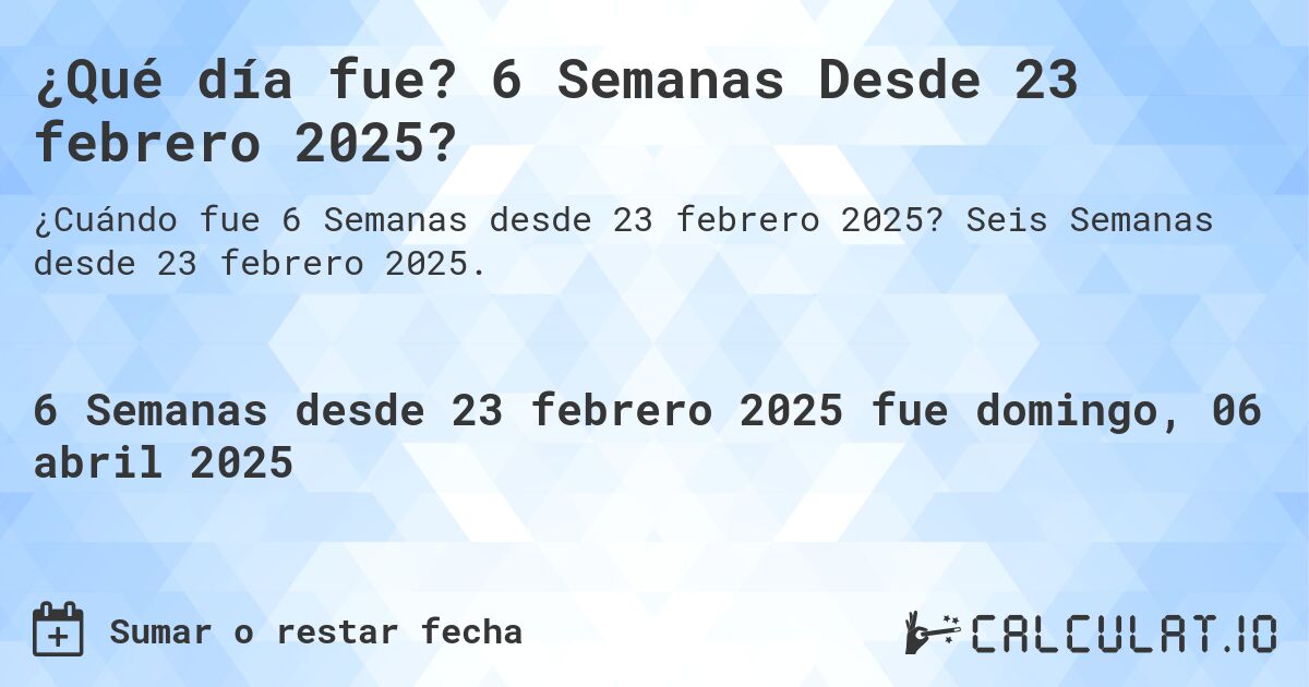¿Qué día fue? 6 Semanas Desde 23 febrero 2025?. Seis Semanas desde 23 febrero 2025.