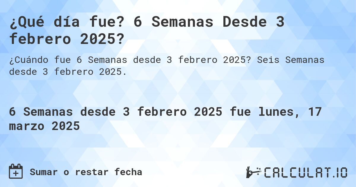 ¿Qué día fue? 6 Semanas Desde 3 febrero 2025?. Seis Semanas desde 3 febrero 2025.