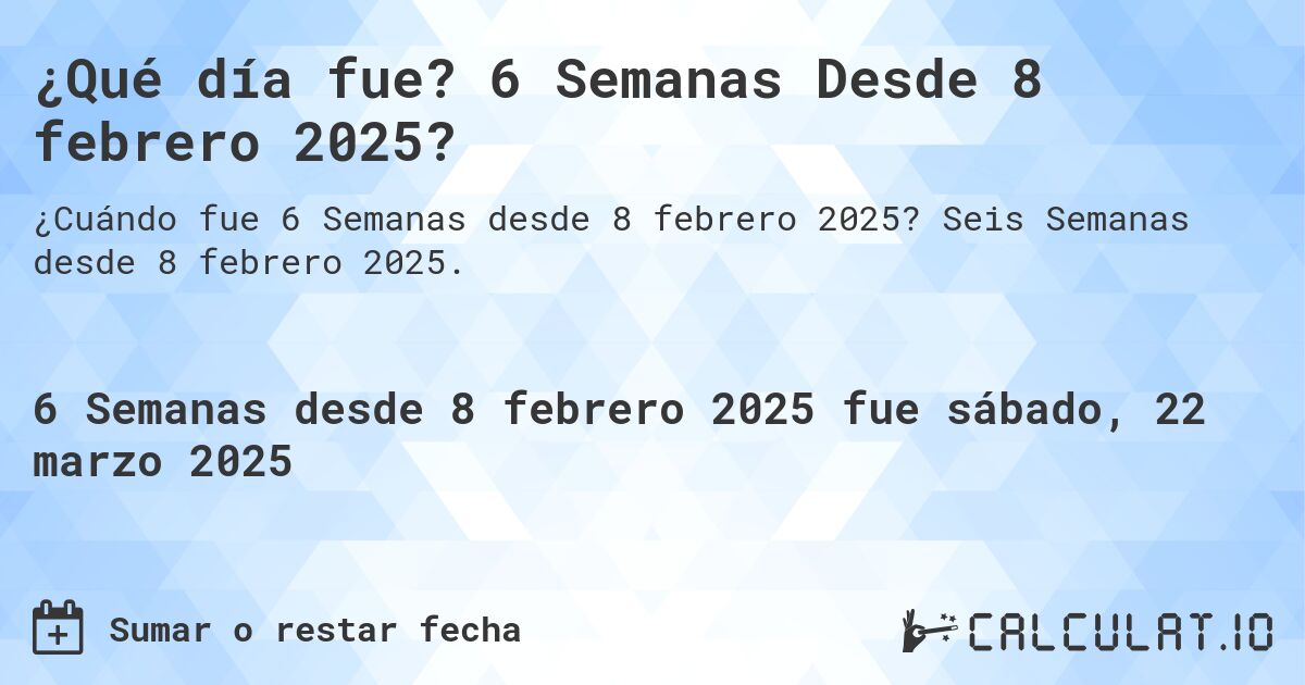 ¿Qué día fue? 6 Semanas Desde 8 febrero 2025?. Seis Semanas desde 8 febrero 2025.
