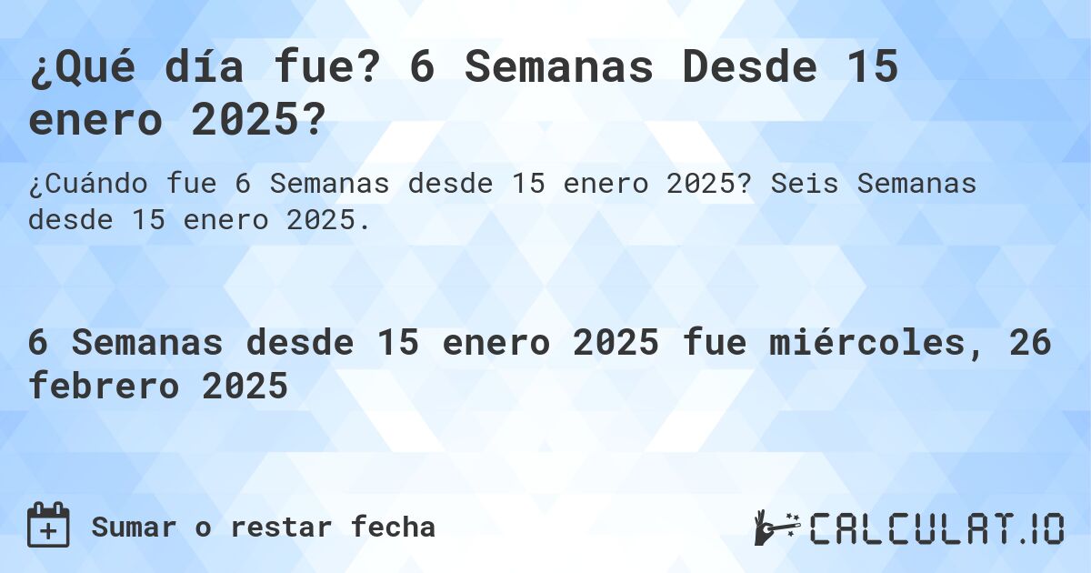 ¿Qué día fue? 6 Semanas Desde 15 enero 2025?. Seis Semanas desde 15 enero 2025.