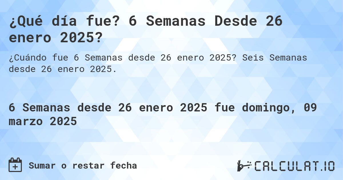 ¿Qué día fue? 6 Semanas Desde 26 enero 2025?. Seis Semanas desde 26 enero 2025.