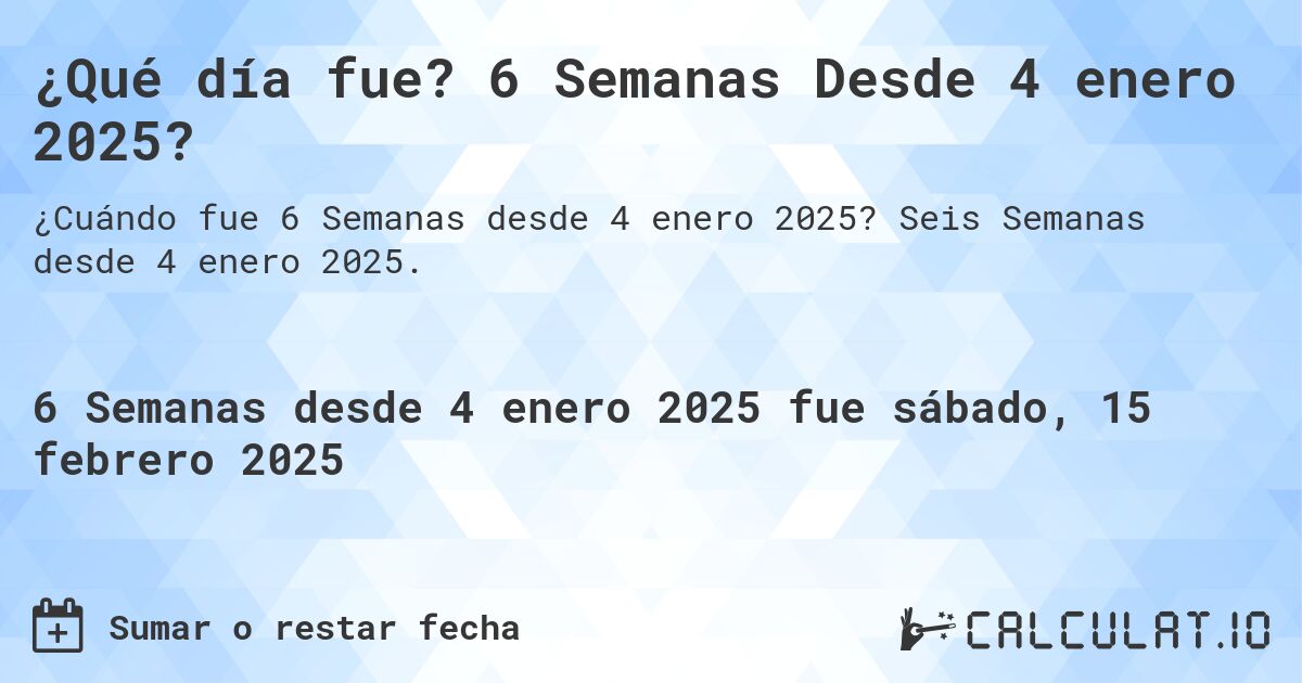 ¿Qué día fue? 6 Semanas Desde 4 enero 2025?. Seis Semanas desde 4 enero 2025.