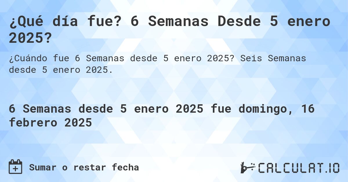 ¿Qué día fue? 6 Semanas Desde 5 enero 2025?. Seis Semanas desde 5 enero 2025.