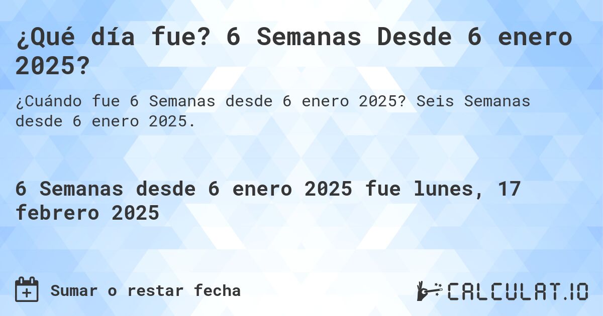 ¿Qué día fue? 6 Semanas Desde 6 enero 2025?. Seis Semanas desde 6 enero 2025.
