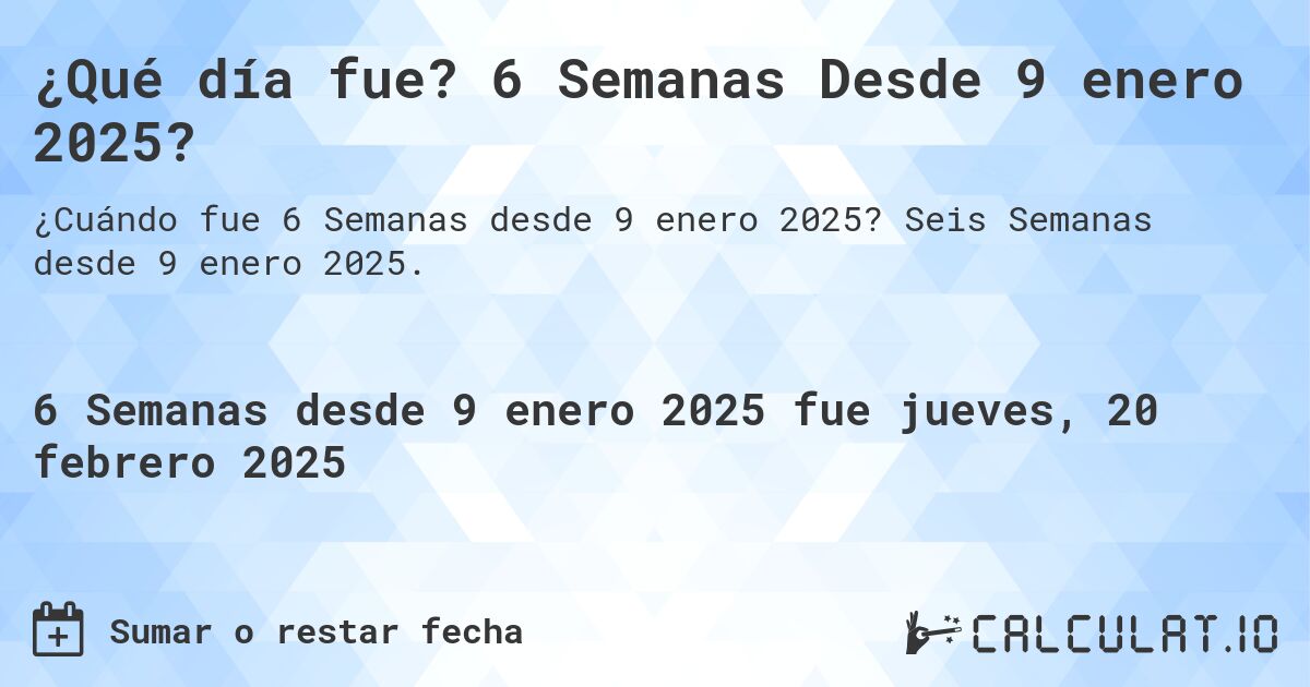 ¿Qué día fue? 6 Semanas Desde 9 enero 2025?. Seis Semanas desde 9 enero 2025.