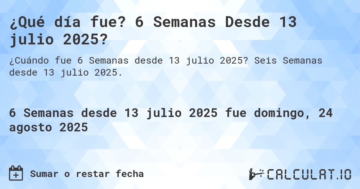 ¿Qué día fue? 6 Semanas Desde 13 julio 2025?. Seis Semanas desde 13 julio 2025.